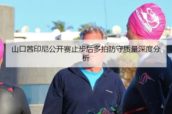 山口茜印尼公开赛止步后多拍防守质量深度分析