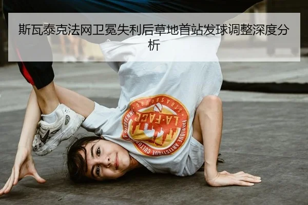 斯瓦泰克法网卫冕失利后草地首站发球调整深度分析